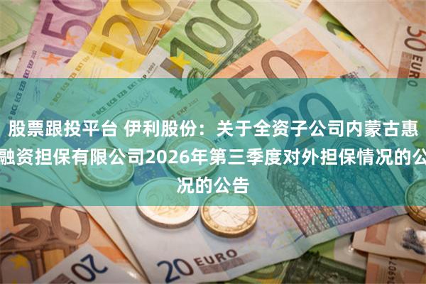 股票跟投平台 伊利股份：关于全资子公司内蒙古惠商融资担保有限公司2026年第三季度对外担保情况的公告