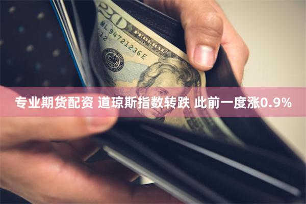 专业期货配资 道琼斯指数转跌 此前一度涨0.9%