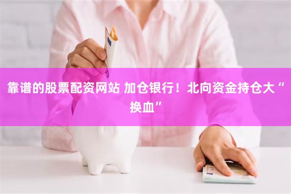 靠谱的股票配资网站 加仓银行！北向资金持仓大“换血”