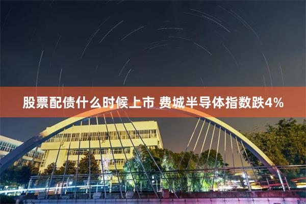 股票配债什么时候上市 费城半导体指数跌4%