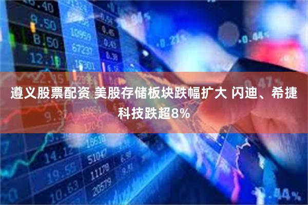 遵义股票配资 美股存储板块跌幅扩大 闪迪、希捷科技跌超8%