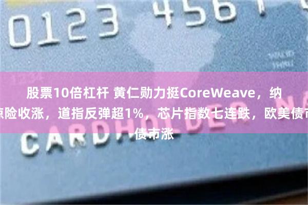 股票10倍杠杆 黄仁勋力挺CoreWeave，纳指惊险收涨，道指反弹超1%，芯片指数七连跌，欧美债市涨