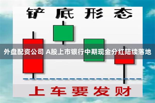 外盘配资公司 A股上市银行中期现金分红陆续落地