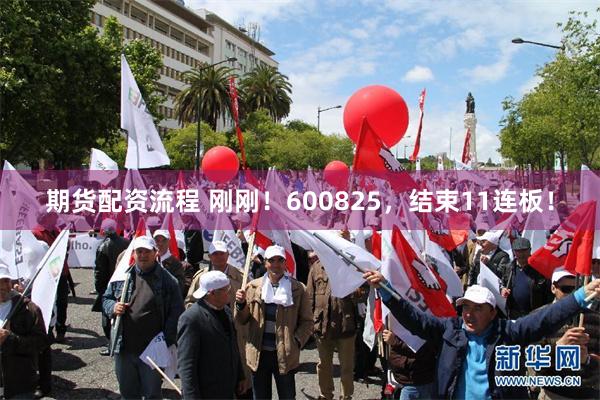 期货配资流程 刚刚！600825，结束11连板！
