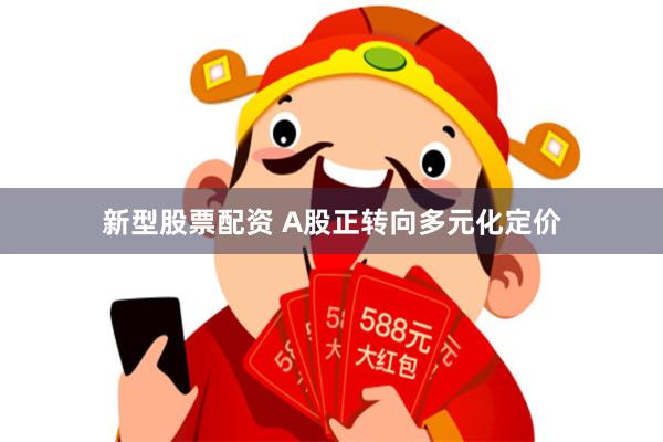 新型股票配资 A股正转向多元化定价