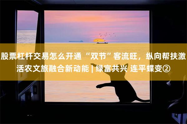 股票杠杆交易怎么开通 “双节”客流旺,纵向帮扶激活农文旅融合新动能 | 绿富共兴 连平蝶变②