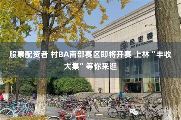股票配资者 村BA南部赛区即将开赛 上林“丰收大集”等你来逛