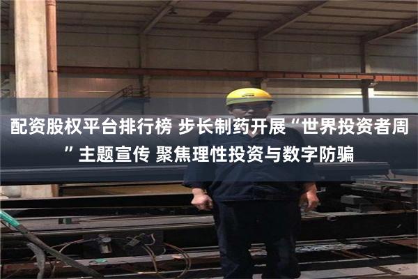 配资股权平台排行榜 步长制药开展“世界投资者周”主题宣传 聚焦理性投资与数字防骗