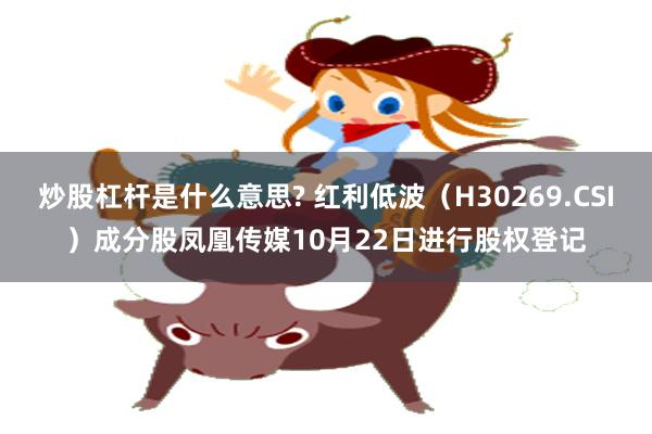 炒股杠杆是什么意思? 红利低波(H30269.CSI)成分股凤凰传媒10月22日进行股权登记