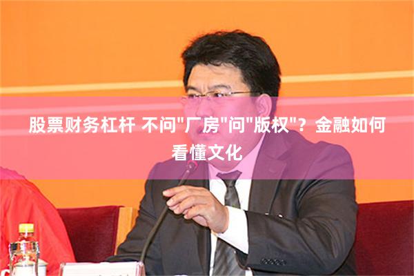 股票财务杠杆 不问"厂房"问"版权"？金融如何看懂文化