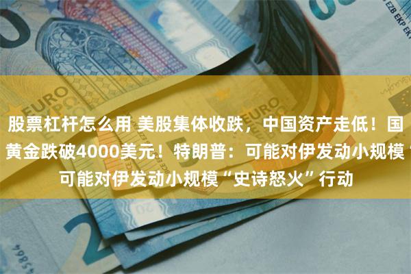 股票杠杆怎么用 美股集体收跌，中国资产走低！国际油价涨近4%，黄金跌破4000美元！特朗普：可能对伊发动小规模“史诗怒火”行动