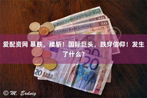爱配资网 暴跌，腰斩！国际巨头，跌穿信仰！发生了什么？