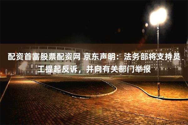 配资首富股票配资网 京东声明：法务部将支持员工提起反诉，并向有关部门举报