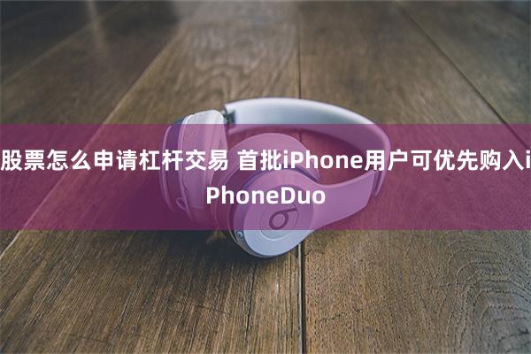 股票怎么申请杠杆交易 首批iPhone用户可优先购入iPhoneDuo