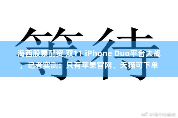 海西股票配资 双11 iPhone Duo平台大战，记者实测：只有苹果官网、天猫可下单