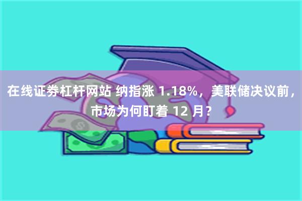 在线证劵杠杆网站 纳指涨 1.18%，美联储决议前，市场为何盯着 12 月？