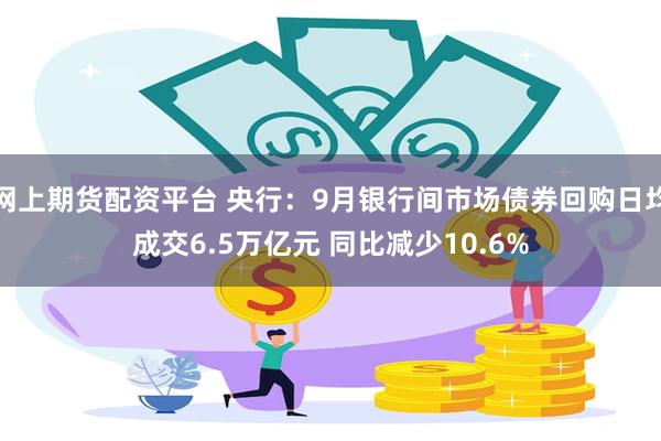 网上期货配资平台 央行：9月银行间市场债券回购日均成交6.5万亿元 同比减少10.6%